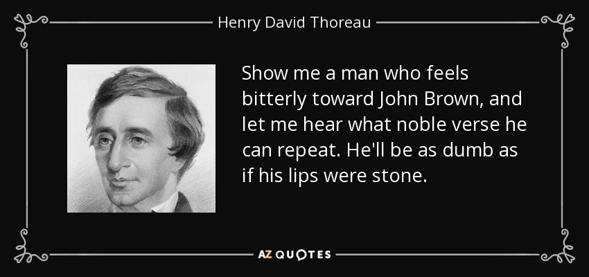 Show me a man who feels bitterly toward John Brown, and let me hear what noble verse he can repeat. He'll be as dumb as if his lips were stone. - Henry David Thoreau
