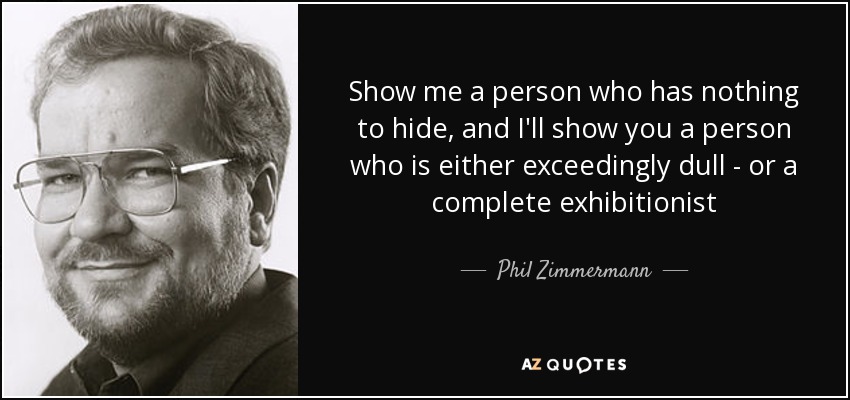 Show me a person who has nothing to hide, and I'll show you a person who is either exceedingly dull - or a complete exhibitionist - Phil Zimmermann