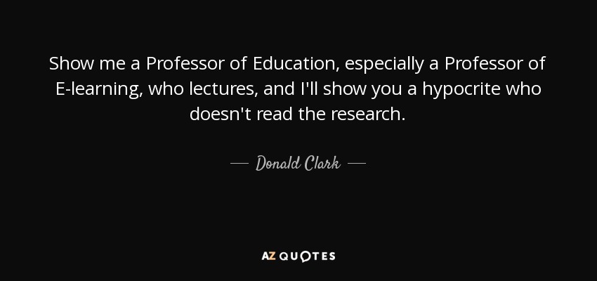 Show me a Professor of Education, especially a Professor of E-learning, who lectures, and I'll show you a hypocrite who doesn't read the research. - Donald Clark