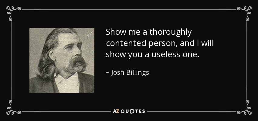 Show me a thoroughly contented person, and I will show you a useless one. - Josh Billings