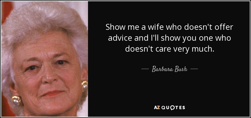 Show me a wife who doesn't offer advice and I'll show you one who doesn't care very much. - Barbara Bush