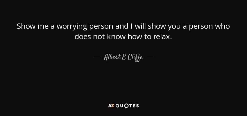 Show me a worrying person and I will show you a person who does not know how to relax. - Albert E Cliffe