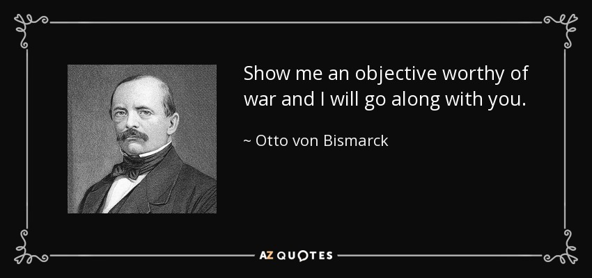 Show me an objective worthy of war and I will go along with you. - Otto von Bismarck