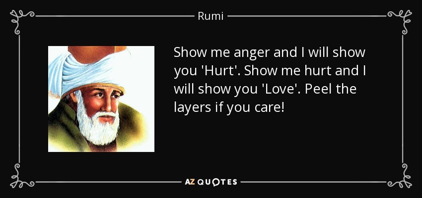 Show me anger and I will show you 'Hurt'. Show me hurt and I will show you 'Love'. Peel the layers if you care! - Rumi