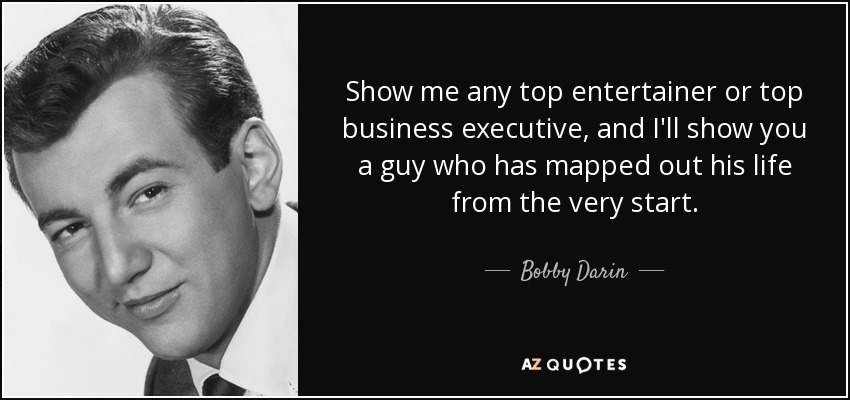 Show me any top entertainer or top business executive, and I'll show you a guy who has mapped out his life from the very start. - Bobby Darin