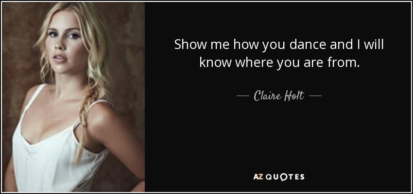 Show me how you dance and I will know where you are from. - Claire Holt