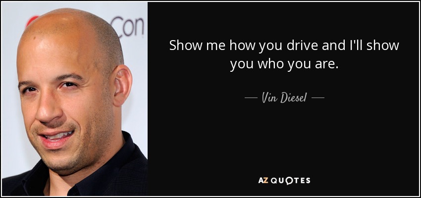 Show me how you drive and I'll show you who you are. - Vin Diesel