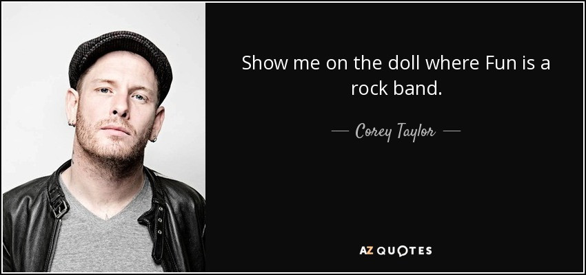Show me on the doll where Fun is a rock band. - Corey Taylor
