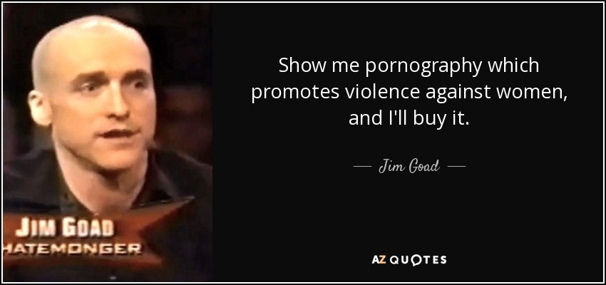 Show me pornography which promotes violence against women, and I'll buy it. - Jim Goad
