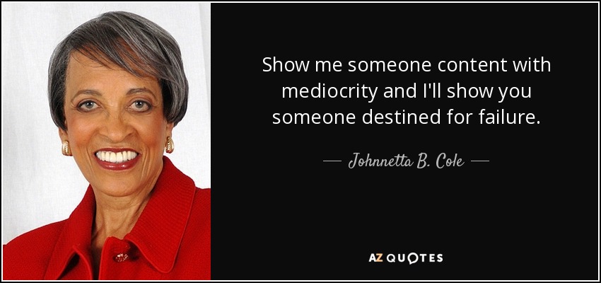 Show me someone content with mediocrity and I'll show you someone destined for failure. - Johnnetta B. Cole