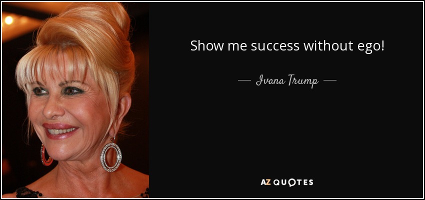 Show me success without ego! - Ivana Trump