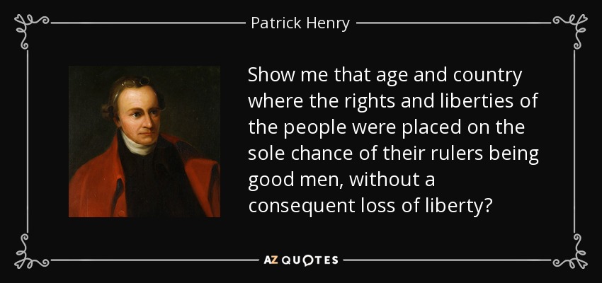 Show me that age and country where the rights and liberties of the people were placed on the sole chance of their rulers being good men, without a consequent loss of liberty? - Patrick Henry