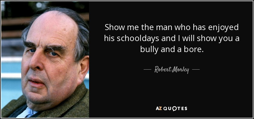 Show me the man who has enjoyed his schooldays and I will show you a bully and a bore. - Robert Morley