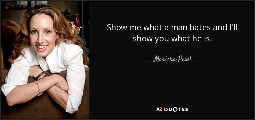 Show me what a man hates and I'll show you what he is. - Marisha Pessl