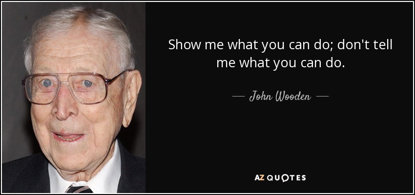 Show me what you can do; don't tell me what you can do. - John Wooden