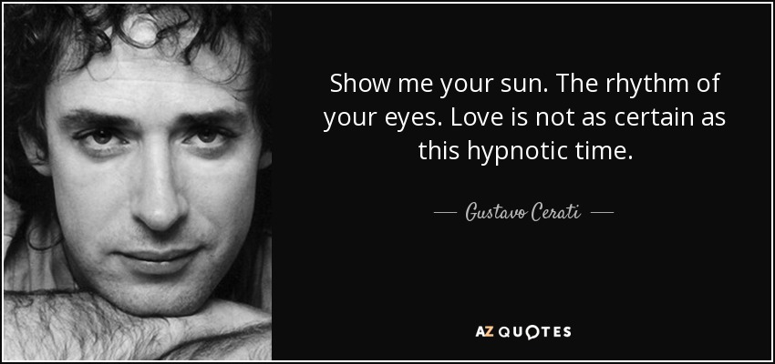 Show me your sun. The rhythm of your eyes. Love is not as certain as this hypnotic time. - Gustavo Cerati