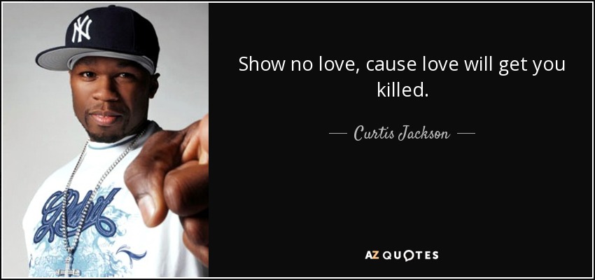 Show no love, cause love will get you killed. - Curtis Jackson