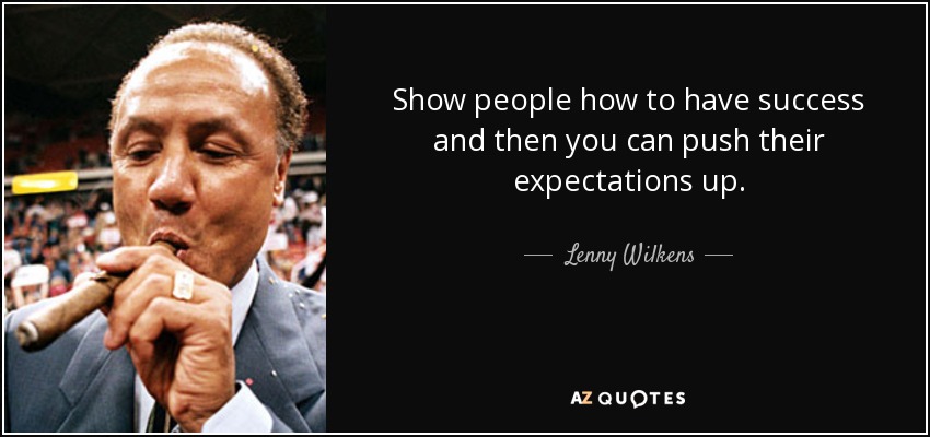 Show people how to have success and then you can push their expectations up. - Lenny Wilkens