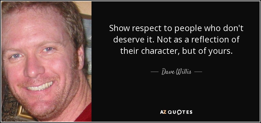 Show respect to people who don't deserve it. Not as a reflection of their character, but of yours. - Dave Willis