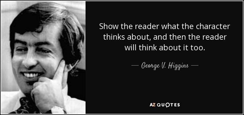 Show the reader what the character thinks about, and then the reader will think about it too. - George V. Higgins