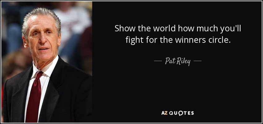Show the world how much you'll fight for the winners circle. - Pat Riley