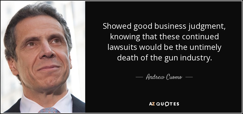 Showed good business judgment, knowing that these continued lawsuits would be the untimely death of the gun industry. - Andrew Cuomo