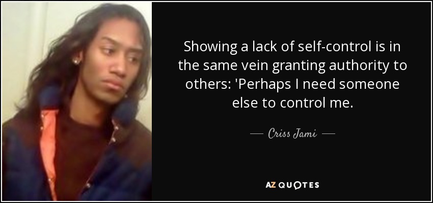 Showing a lack of self-control is in the same vein granting authority to others: 'Perhaps I need someone else to control me. - Criss Jami