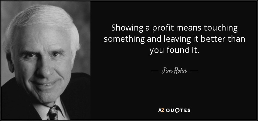 Showing a profit means touching something and leaving it better than you found it. - Jim Rohn