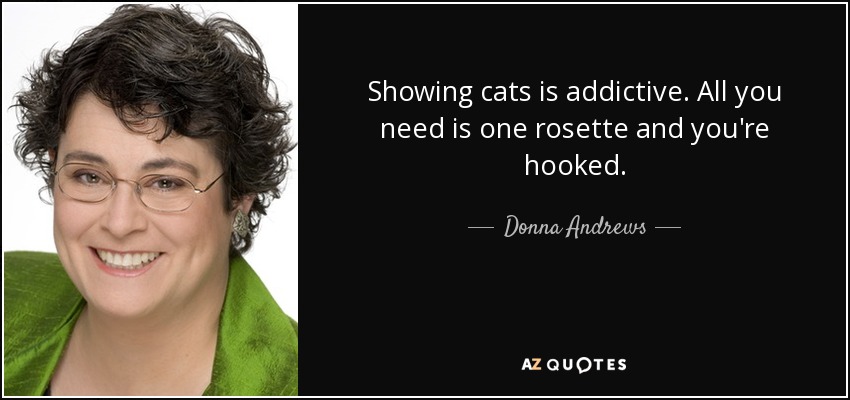 Showing cats is addictive. All you need is one rosette and you're hooked. - Donna Andrews