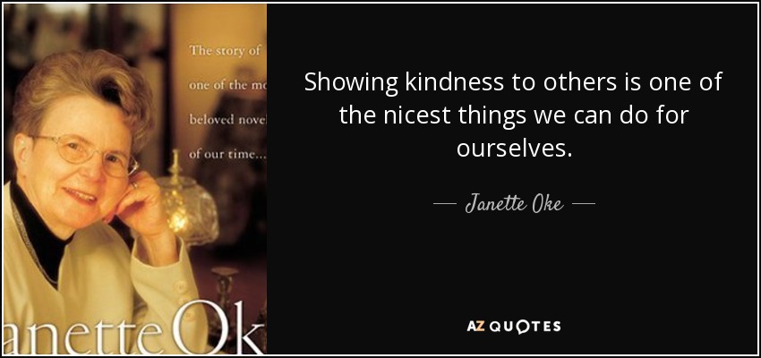Showing kindness to others is one of the nicest things we can do for ourselves. - Janette Oke