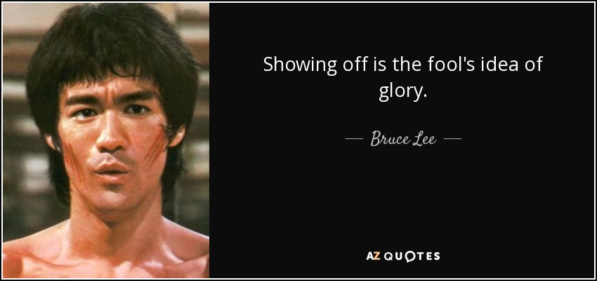 Showing off is the fool's idea of glory. - Bruce Lee