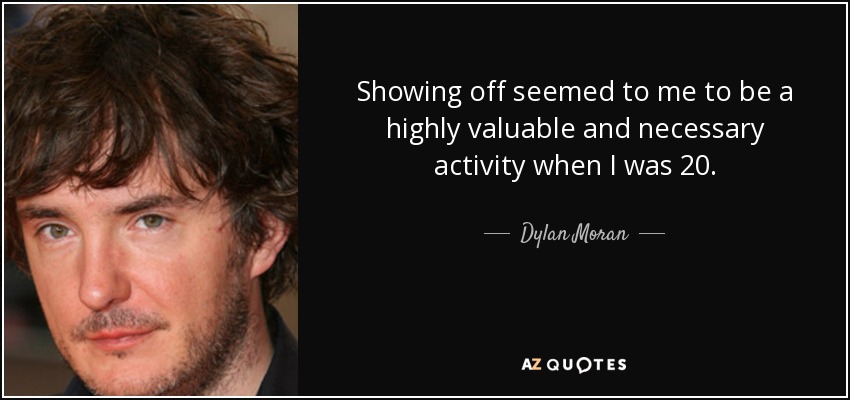 Showing off seemed to me to be a highly valuable and necessary activity when I was 20. - Dylan Moran
