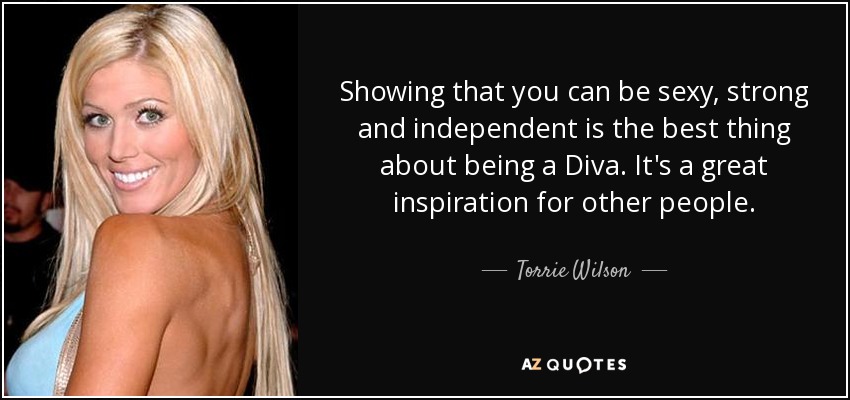 Showing that you can be sexy, strong and independent is the best thing about being a Diva. It's a great inspiration for other people. - Torrie Wilson