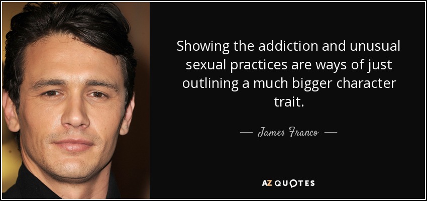 Showing the addiction and unusual sexual practices are ways of just outlining a much bigger character trait. - James Franco