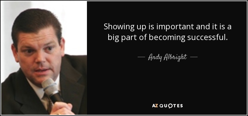 Showing up is important and it is a big part of becoming successful. - Andy Albright