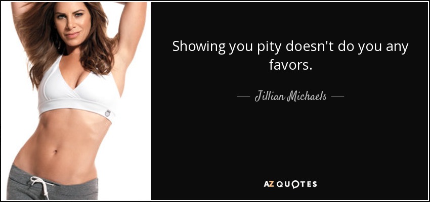 Showing you pity doesn't do you any favors. - Jillian Michaels