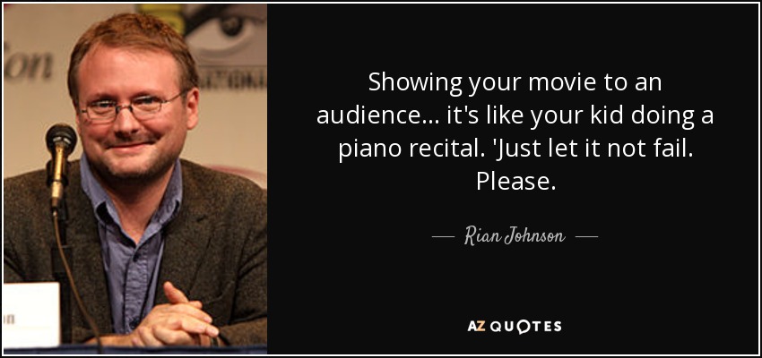 Showing your movie to an audience... it's like your kid doing a piano recital. 'Just let it not fail. Please. - Rian Johnson