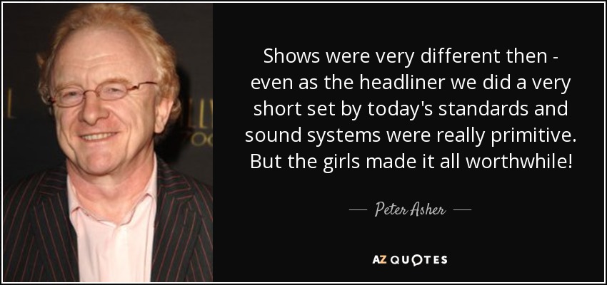 Shows were very different then - even as the headliner we did a very short set by today's standards and sound systems were really primitive. But the girls made it all worthwhile! - Peter Asher