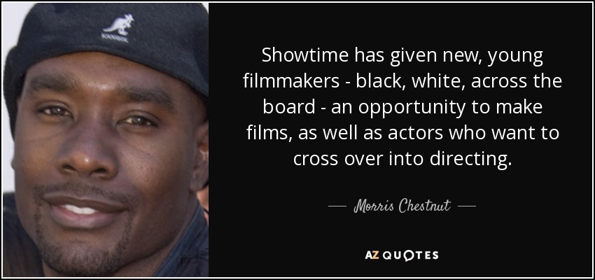 Showtime has given new, young filmmakers - black, white, across the board - an opportunity to make films, as well as actors who want to cross over into directing. - Morris Chestnut