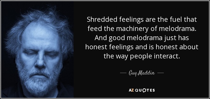 Shredded feelings are the fuel that feed the machinery of melodrama. And good melodrama just has honest feelings and is honest about the way people interact. - Guy Maddin