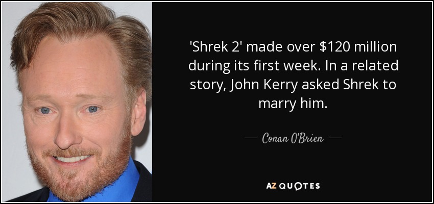 'Shrek 2' made over $120 million during its first week. In a related story, John Kerry asked Shrek to marry him. - Conan O'Brien