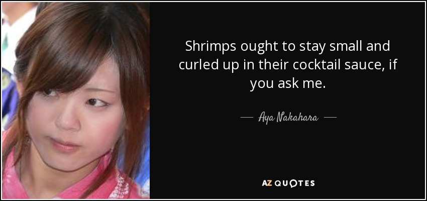Shrimps ought to stay small and curled up in their cocktail sauce, if you ask me. - Aya Nakahara