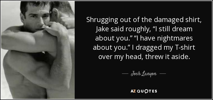 Shrugging out of the damaged shirt, Jake said roughly, “I still dream about you.” “I have nightmares about you.” I dragged my T-shirt over my head, threw it aside. - Josh Lanyon