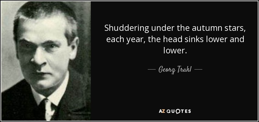 Shuddering under the autumn stars, each year, the head sinks lower and lower. - Georg Trakl