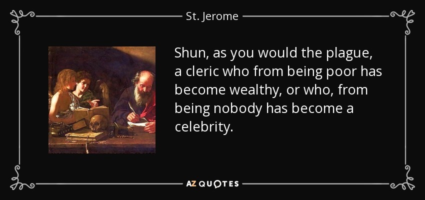Shun, as you would the plague, a cleric who from being poor has become wealthy, or who, from being nobody has become a celebrity. - St. Jerome