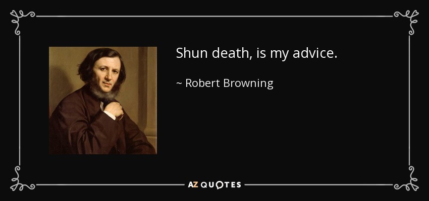 Shun death, is my advice. - Robert Browning