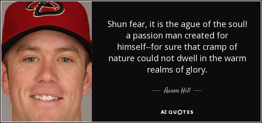 Shun fear, it is the ague of the soul! a passion man created for himself--for sure that cramp of nature could not dwell in the warm realms of glory. - Aaron Hill