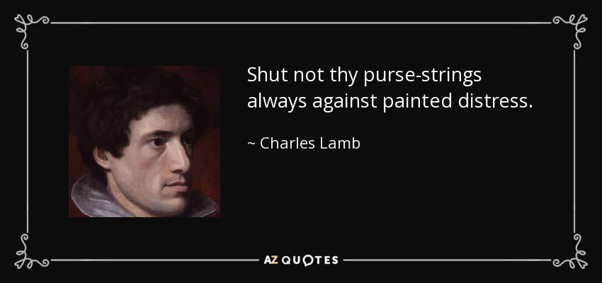 Shut not thy purse-strings always against painted distress. - Charles Lamb