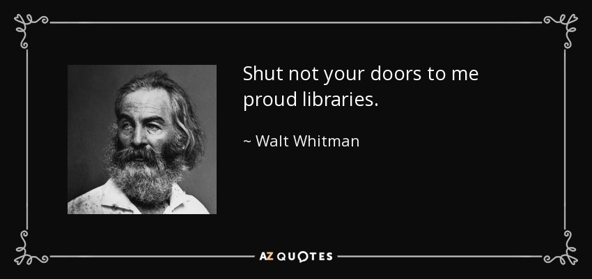 Shut not your doors to me proud libraries. - Walt Whitman