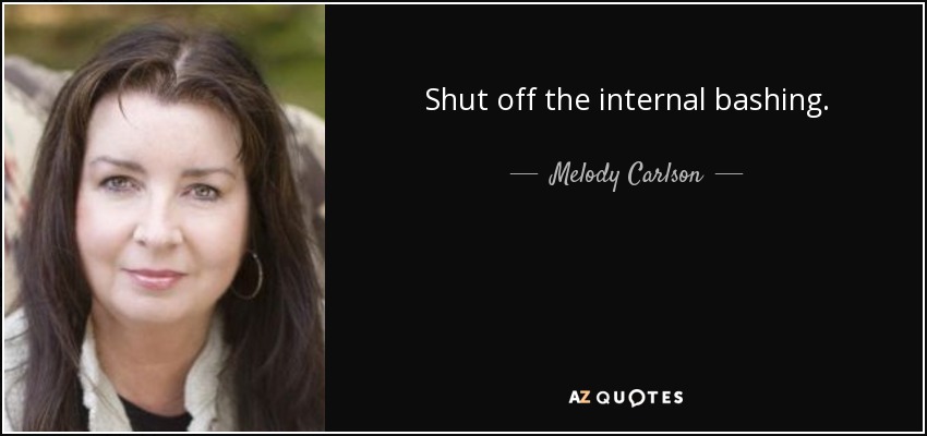Shut off the internal bashing. - Melody Carlson